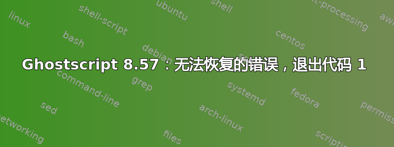 Ghostscript 8.57：无法恢复的错误，退出代码 1