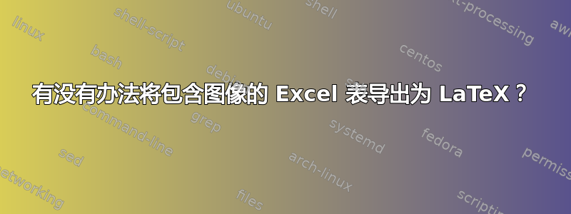 有没有办法将包含图像的 Excel 表导出为 LaTeX？