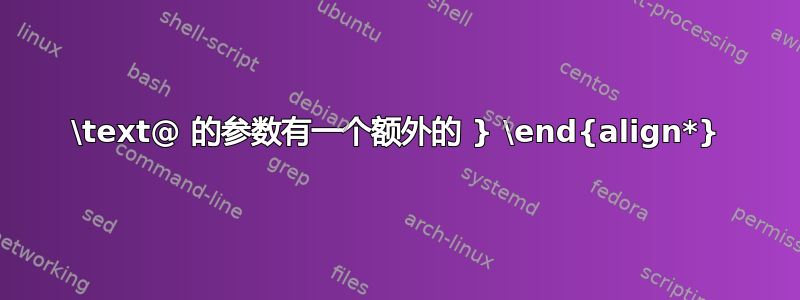 \text@ 的参数有一个额外的 } \end{align*}