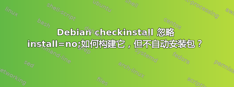 Debian checkinstall 忽略 install=no;如何构建它，但不自动安装包？