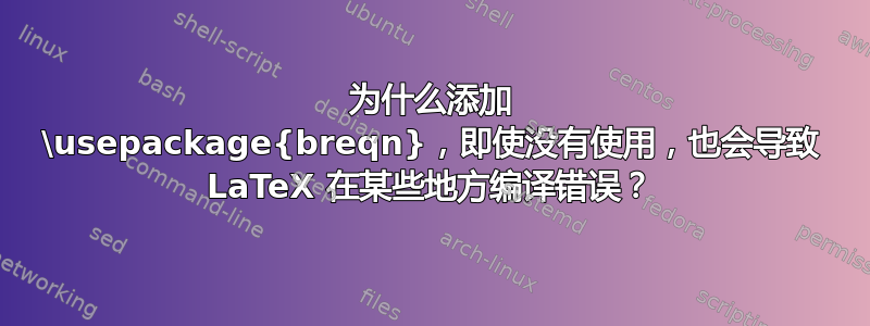 为什么添加 \usepackage{breqn}，即使没有使用，也会导致 LaTeX 在某些地方编译错误？