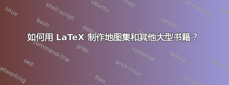 如何用 LaTeX 制作地图集和其他大型书籍？