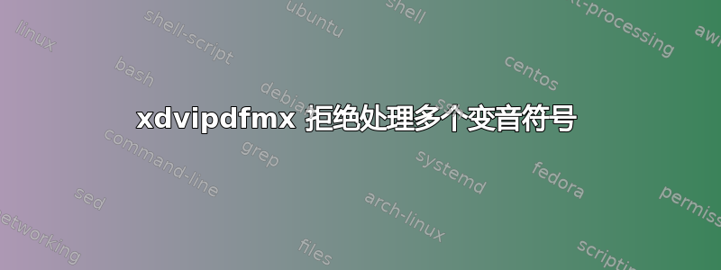 xdvipdfmx 拒绝处理多个变音符号