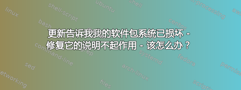 更新告诉我我的软件包系统已损坏 - 修复它的说明不起作用 - 该怎么办？