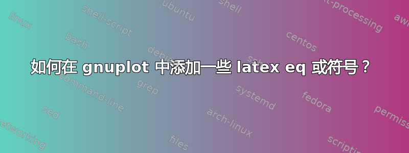 如何在 gnuplot 中添加一些 latex eq 或符号？