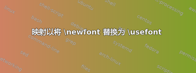 映射以将 \newfont 替换为 \usefont