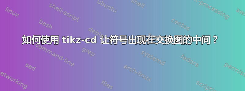 如何使用 tikz-cd 让符号出现在交换图的中间？