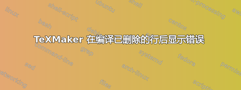 TeXMaker 在编译已删除的行后显示错误