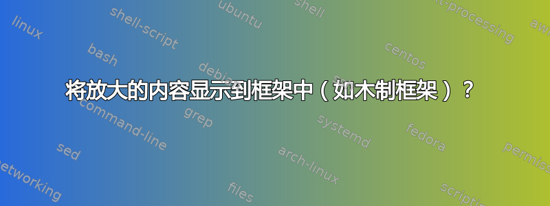 将放大的内容显示到框架中（如木制框架）？