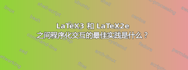 LaTeX3 和 LaTeX2e 之间程序化交互的最佳实践是什么？