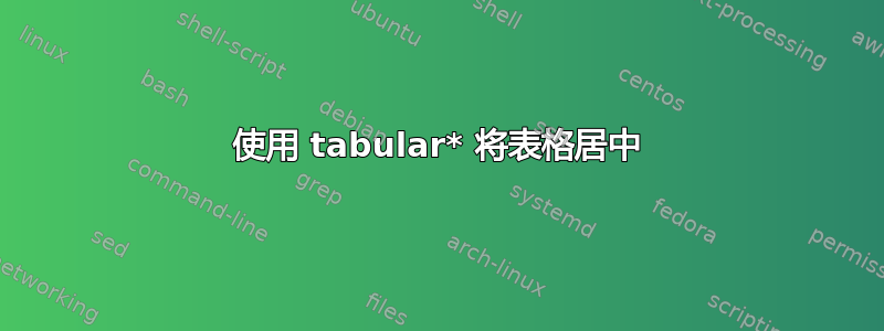 使用 tabular* 将表格居中