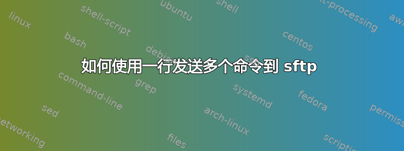 如何使用一行发送多个命令到 sftp