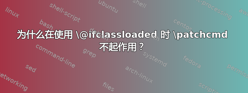 为什么在使用 \@ifclassloaded 时 \patchcmd 不起作用？