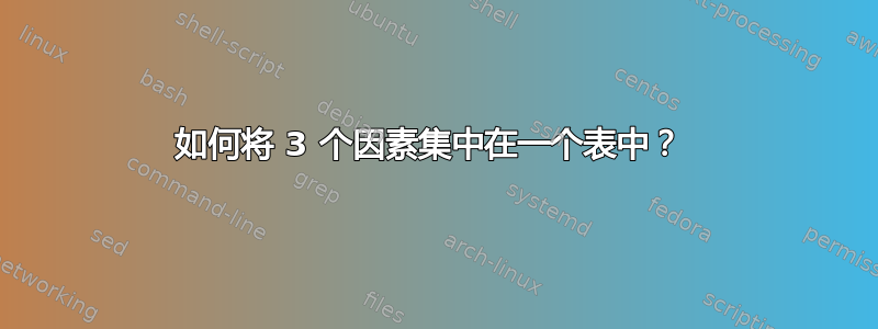 如何将 3 个因素集中在一个表中？ 