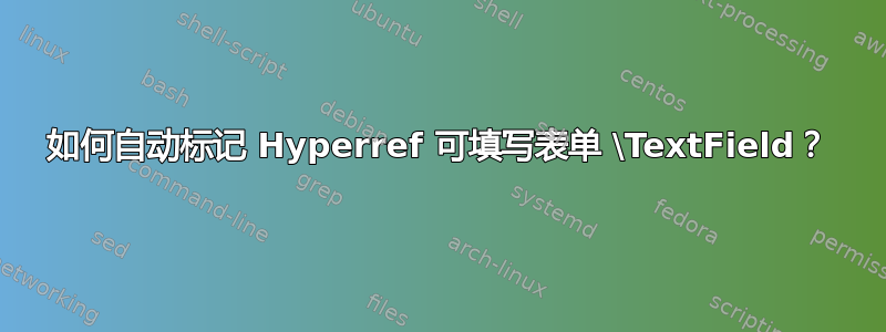 如何自动标记 Hyperref 可填写表单 \TextField？