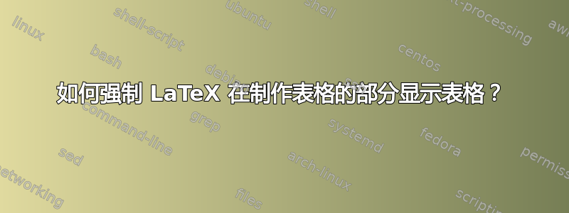 如何强制 LaTeX 在制作表格的部分显示表格？