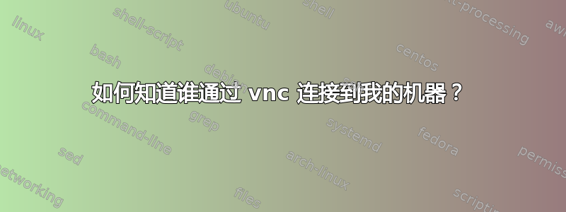 如何知道谁通过 vnc 连接到我的机器？