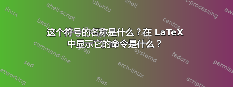 这个符号的名称是什么？在 LaTeX 中显示它的命令是什么？