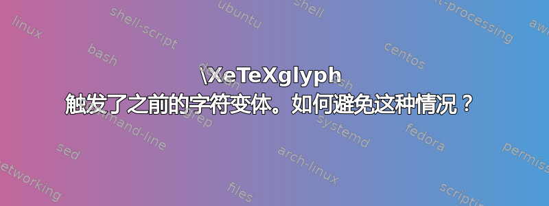 \XeTeXglyph 触发了之前的字符变体。如何避免这种情况？