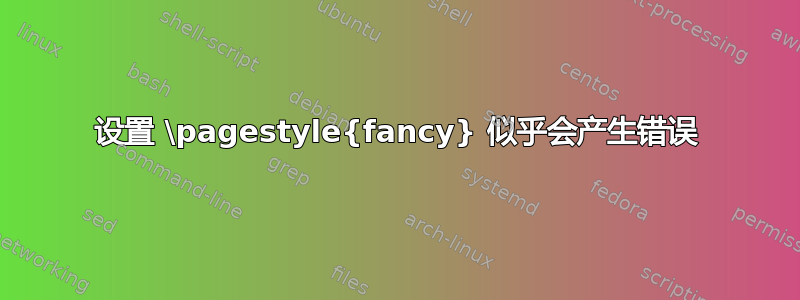 设置 \pagestyle{fancy} 似乎会产生错误