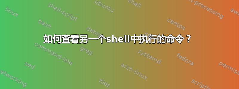 如何查看另一个shell中执行的命令？