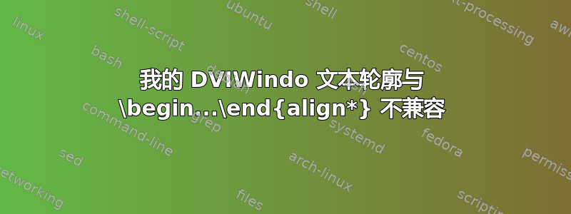 我的 DVIWindo 文本轮廓与 \begin...\end{align*} 不兼容