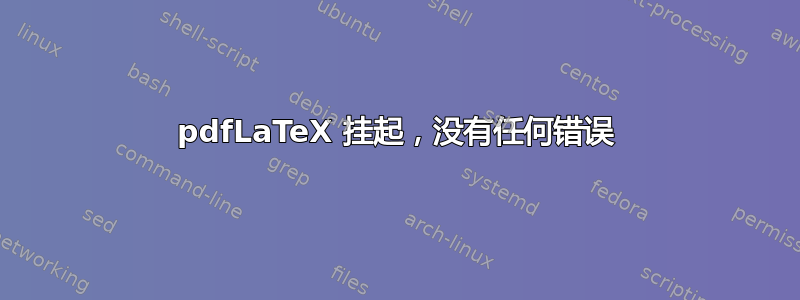 pdfLaTeX 挂起，没有任何错误