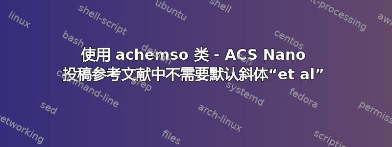 使用 achemso 类 - ACS Nano 投稿参考文献中不需要默认斜体“et al”