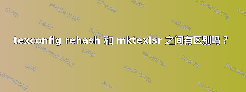 texconfig rehash 和 mktexlsr 之间有区别吗？