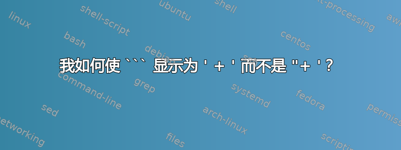 我如何使 ``` 显示为 ' + ' 而不是 "+ '？