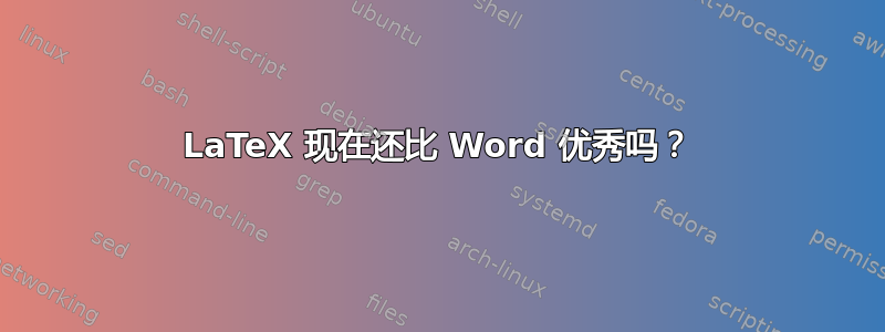 LaTeX 现在还比 Word 优秀吗？