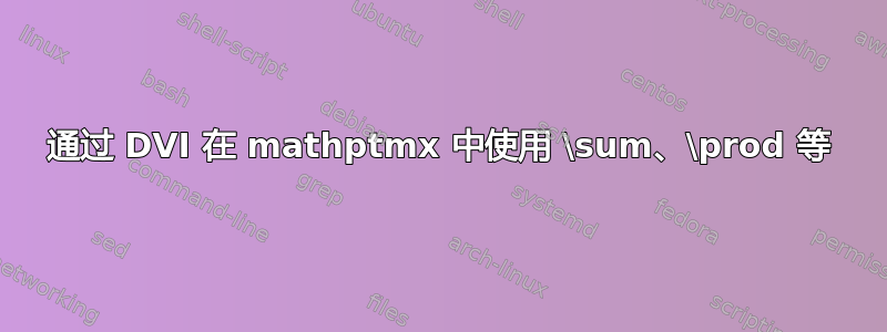 通过 DVI 在 mathptmx 中使用 \sum、\prod 等