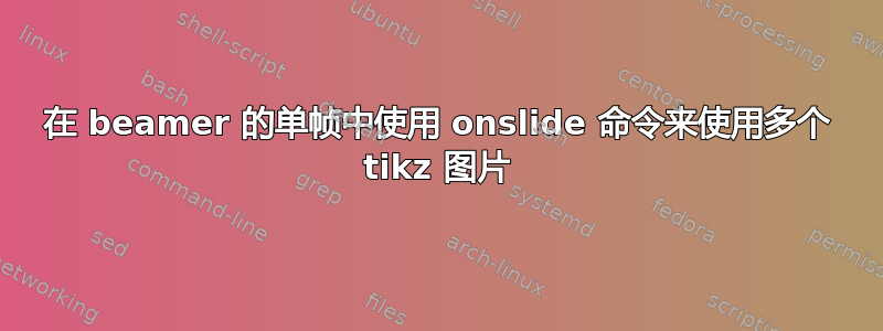 在 beamer 的单帧中使用 onslide 命令来使用多个 tikz 图片