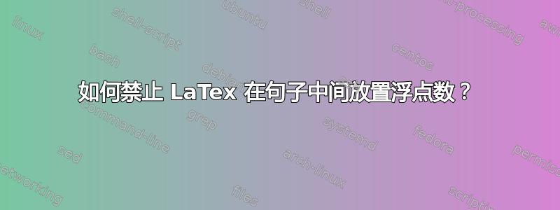 如何禁止 LaTex 在句子中间放置浮点数？