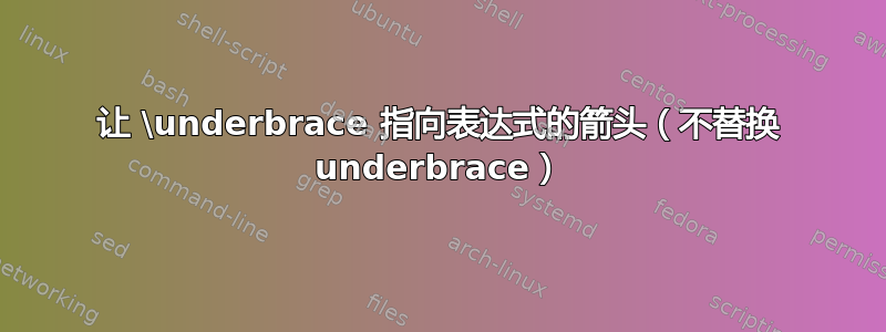 让 \underbrace 指向表达式的箭头（不替换 underbrace）