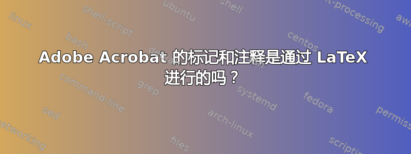 Adobe Acrobat 的标记和注释是通过 LaTeX 进行的吗？