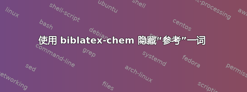 使用 biblatex-chem 隐藏“参考”一词