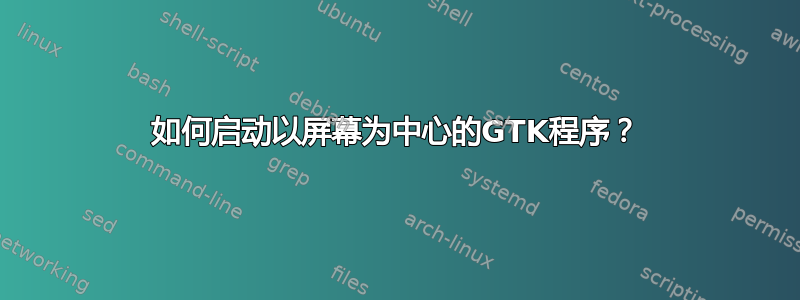 如何启动以屏幕为中心的GTK程序？