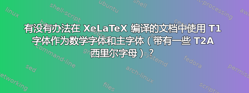 有没有办法在 XeLaTeX 编译的文档中使用 T1 字体作为数学字体和主字体（带有一些 T2A 西里尔字母）？