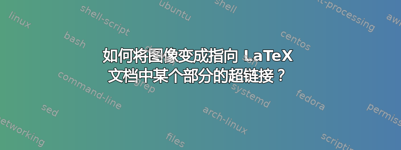 如何将图像变成指向 LaTeX 文档中某个部分的超链接？