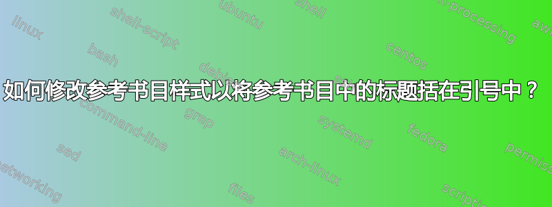 如何修改参考书目样式以将参考书目中的标题括在引号中？