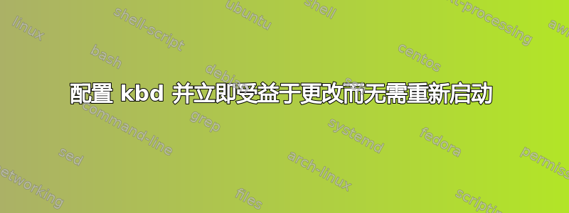 配置 kbd 并立即受益于更改而无需重新启动