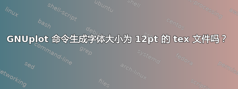 GNUplot 命令生成字体大小为 12pt 的 tex 文件吗？