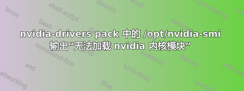 nvidia-drivers pack 中的 /opt/nvidia-smi 输出“无法加载 nvidia 内核模块”