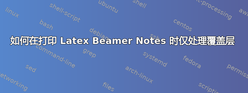 如何在打印 Latex Beamer Notes 时仅处理覆盖层