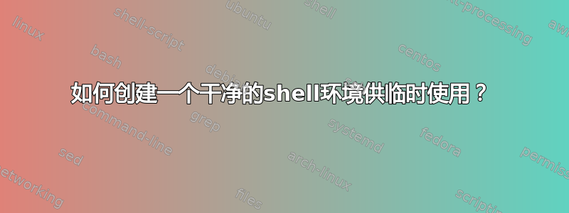 如何创建一个干净的shell环境供临时使用？