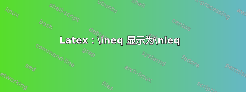 Latex：\lneq 显示为\nleq 