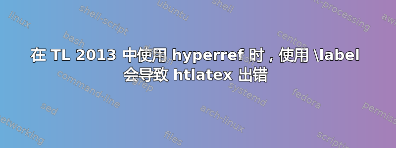 在 TL 2013 中使用 hyperref 时，使用 \label 会导致 htlatex 出错