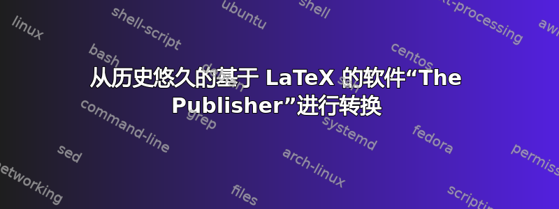 从历史悠久的基于 LaTeX 的软件“The Publisher”进行转换