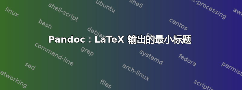 Pandoc：LaTeX 输出的最小标题